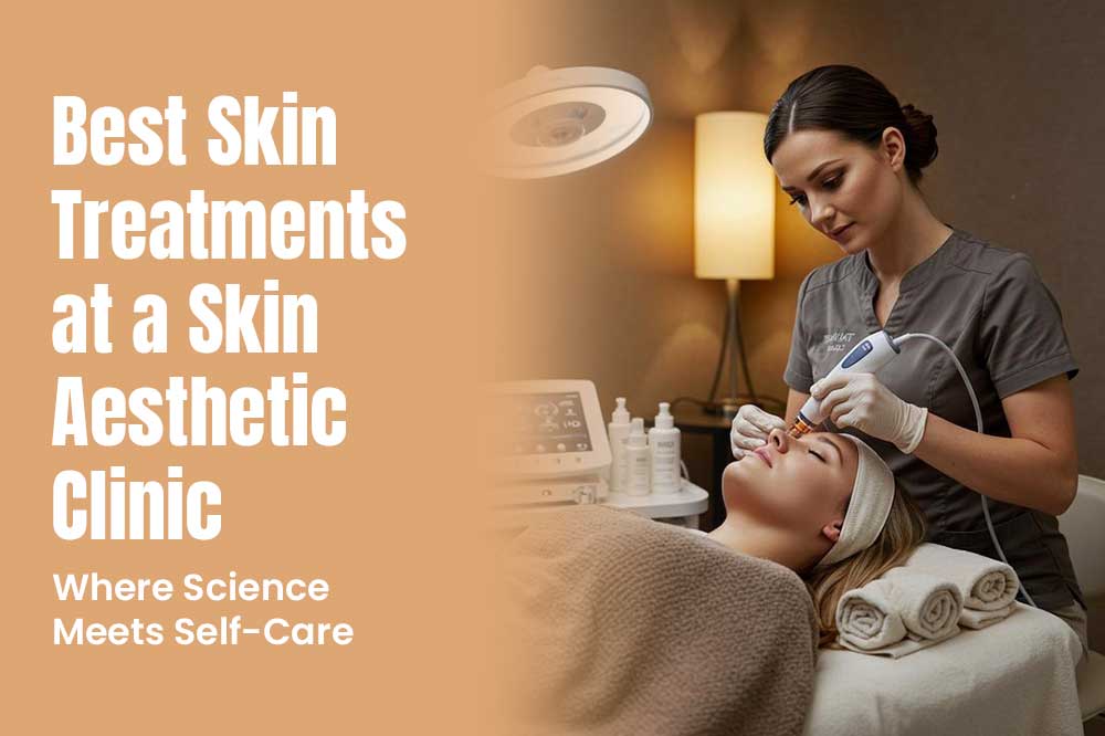 Best Skin Treatments at a Skin Aesthetic Clinic: Where Science Meets Self-Care